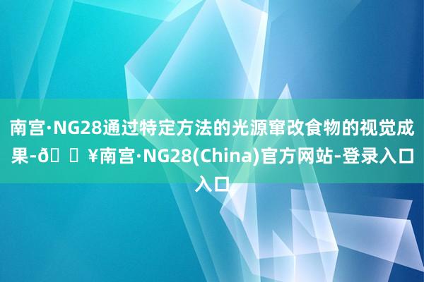 南宫·NG28通过特定方法的光源窜改食物的视觉成果-🔥南宫·NG28(China)官方网站-登录入口