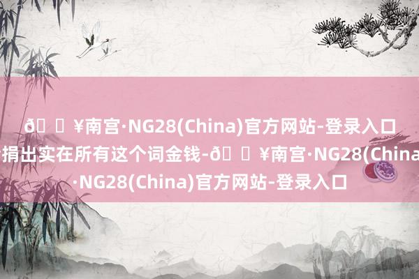 🔥南宫·NG28(China)官方网站-登录入口我将通过盖茨基金会捐出实在所有这个词金钱-🔥南宫·N