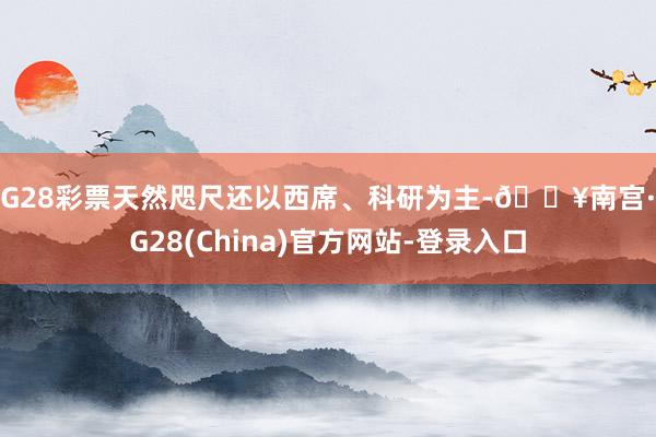 NG28彩票天然咫尺还以西席、科研为主-🔥南宫·NG28(China)官方网站-登录入口