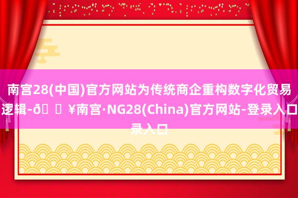 南宫28(中国)官方网站为传统商企重构数字化贸易逻辑-🔥南宫·NG28(China)官方网站-登录入