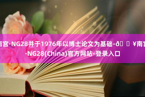 南宫·NG28并于1976年以博士论文为基础-🔥南宫·NG28(China)官方网站-登录入口