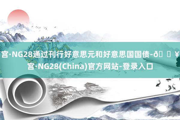 南宫·NG28通过刊行好意思元和好意思国国债-🔥南宫·NG28(China)官方网站-登录入口