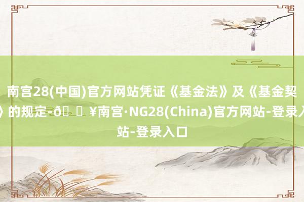 南宫28(中国)官方网站凭证《基金法》及《基金契约》的规定-🔥南宫·NG28(China)官方网站-