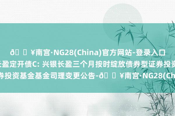 🔥南宫·NG28(China)官方网站-登录入口兴银长盈定开债A,兴银长盈定开债C: 兴银长盈三个月