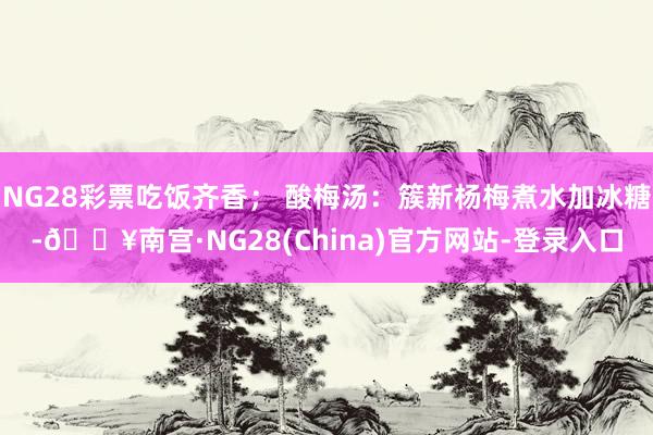 NG28彩票吃饭齐香； 酸梅汤：簇新杨梅煮水加冰糖-🔥南宫·NG28(China)官方网站-登录入口