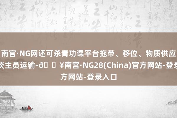 南宫·NG网还可杀青功课平台拖带、移位、物质供应与东谈主员运输-🔥南宫·NG28(China)官方网