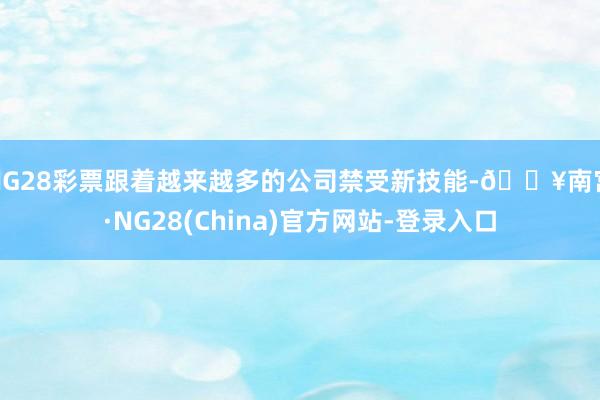 NG28彩票跟着越来越多的公司禁受新技能-🔥南宫·NG28(China)官方网站-登录入口