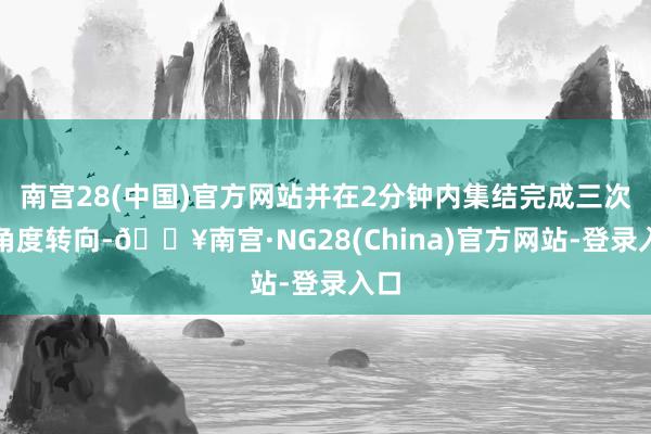 南宫28(中国)官方网站并在2分钟内集结完成三次大角度转向-🔥南宫·NG28(China)官方网站-