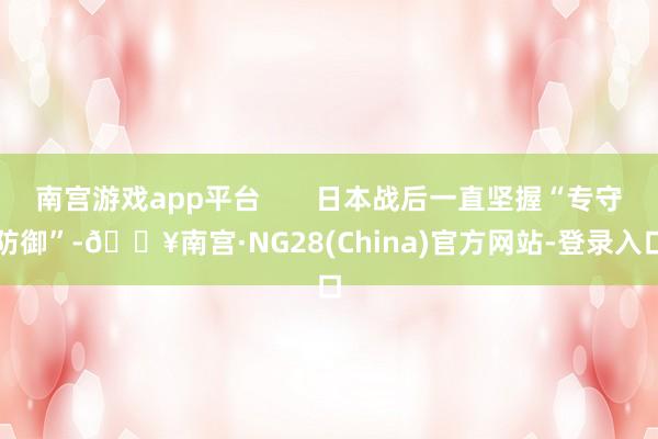 南宫游戏app平台       日本战后一直坚握“专守防御”-🔥南宫·NG28(China)官方网站