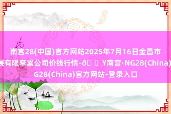 南宫28(中国)官方网站2025年7月16日金昌市金川自然农家具发展有限牵累公司价钱行情-🔥南宫·NG28(China)官方网站-登录入口