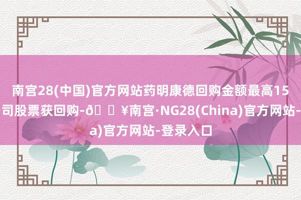 南宫28(中国)官方网站药明康德回购金额最高15家上市公司股票获回购-🔥南宫·NG28(China)官方网站-登录入口