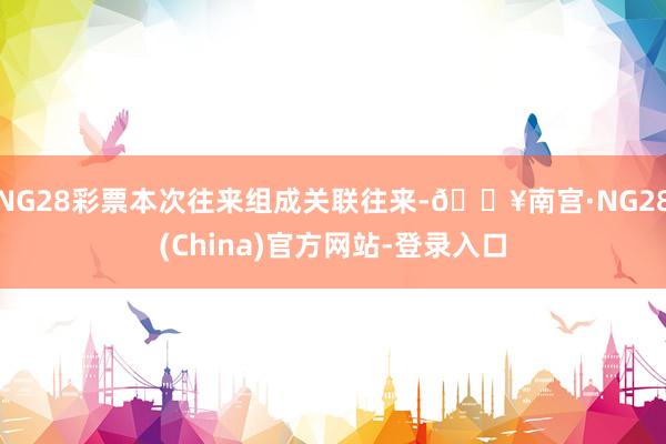 NG28彩票本次往来组成关联往来-🔥南宫·NG28(China)官方网站-登录入口