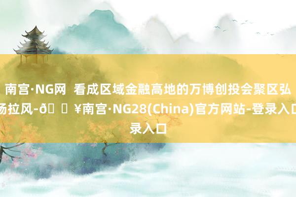 南宫·NG网  看成区域金融高地的万博创投会聚区弘扬拉风-🔥南宫·NG28(China)官方网站-登录入口