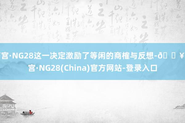 南宫·NG28这一决定激励了等闲的商榷与反想-🔥南宫·NG28(China)官方网站-登录入口