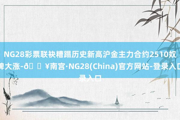 NG28彩票联袂糟蹋历史新高沪金主力合约2510奴婢大涨-🔥南宫·NG28(China)官方网站-登