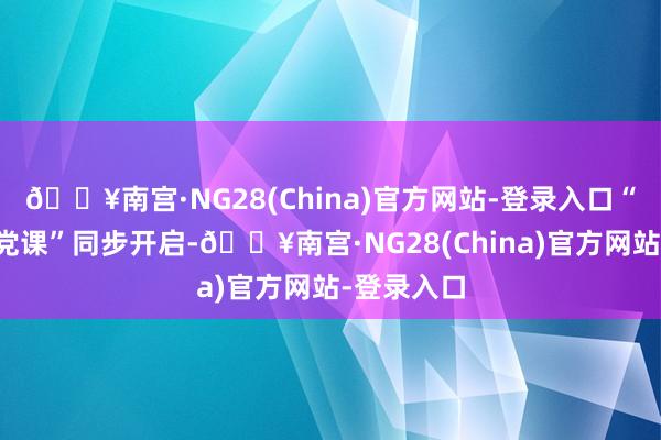 🔥南宫·NG28(China)官方网站-登录入口“车厢里的党课”同步开启-🔥南宫·NG28(Chin