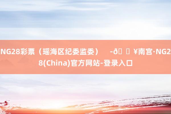 NG28彩票（瑶海区纪委监委）    -🔥南宫·NG28(China)官方网站-登录入口