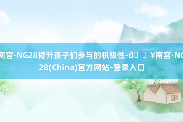 南宫·NG28擢升孩子们参与的积极性-🔥南宫·NG28(China)官方网站-登录入口