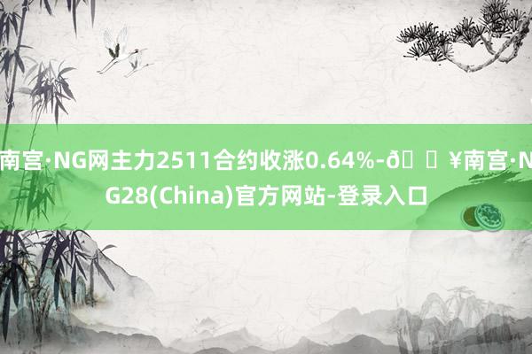 南宫·NG网主力2511合约收涨0.64%-🔥南宫·NG28(China)官方网站-登录入口