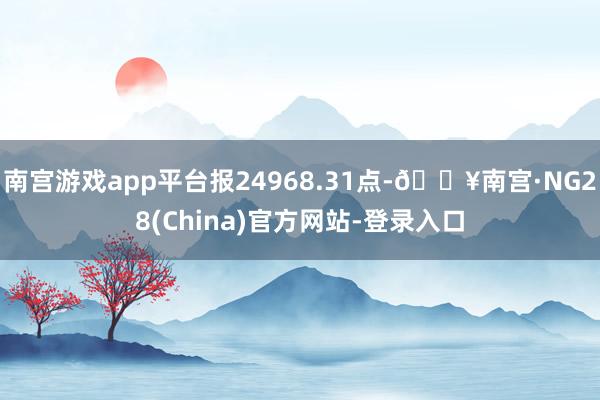 南宫游戏app平台报24968.31点-🔥南宫·NG28(China)官方网站-登录入口