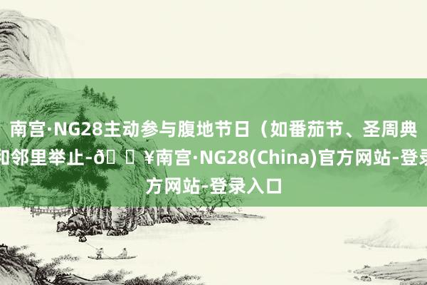 南宫·NG28主动参与腹地节日（如番茄节、圣周典礼）和邻里举止-🔥南宫·NG28(China)官方网站-登录入口
