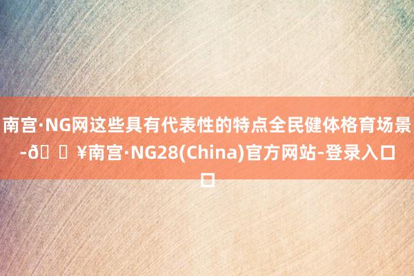 南宫·NG网这些具有代表性的特点全民健体格育场景-🔥南宫·NG28(China)官方网站-登录入口