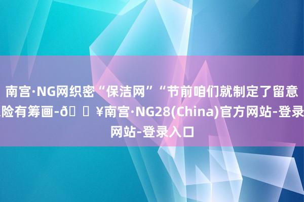 南宫·NG网织密“保洁网”“节前咱们就制定了留意的保险有筹画-🔥南宫·NG28(China)官方网站
