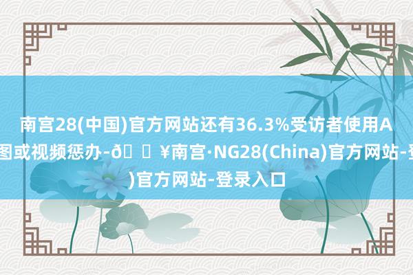 南宫28(中国)官方网站还有36.3%受访者使用AI进行修图或视频惩办-🔥南宫·NG28(China