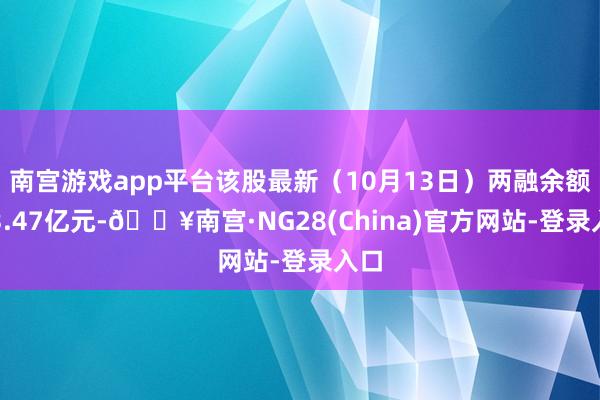 南宫游戏app平台该股最新（10月13日）两融余额为3.47亿元-🔥南宫·NG28(China)官方