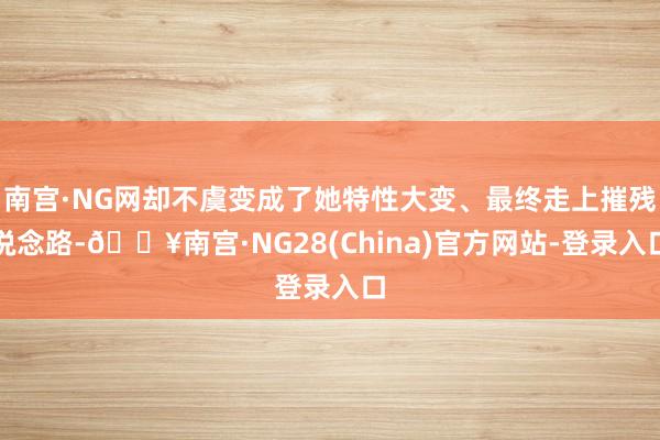 南宫·NG网却不虞变成了她特性大变、最终走上摧残说念路-🔥南宫·NG28(China)官方网站-登录