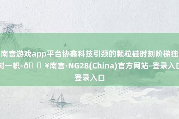 南宫游戏app平台协鑫科技引颈的颗粒硅时刻阶梯独树一帜-🔥南宫·NG28(China)官方网站-登录