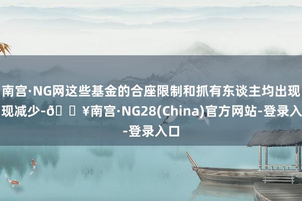 南宫·NG网这些基金的合座限制和抓有东谈主均出现涌现减少-🔥南宫·NG28(China)官方网站-登