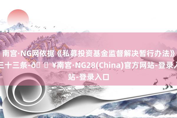 南宫·NG网依据《私募投资基金监督解决暂行办法》第三十三条-🔥南宫·NG28(China)官方网站-