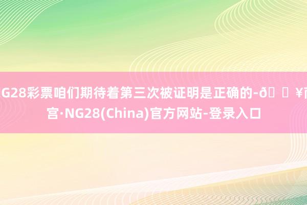 NG28彩票咱们期待着第三次被证明是正确的-🔥南宫·NG28(China)官方网站-登录入口