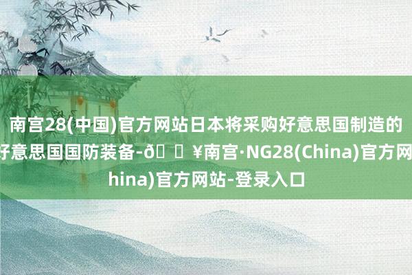 南宫28(中国)官方网站日本将采购好意思国制造的商用飞机及好意思国国防装备-🔥南宫·NG28(Chi