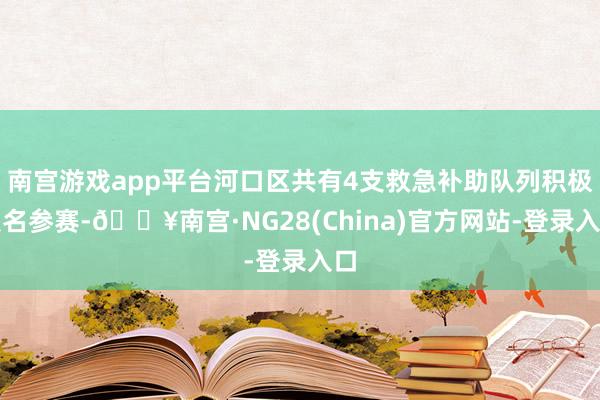 南宫游戏app平台河口区共有4支救急补助队列积极报名参赛-🔥南宫·NG28(China)官方网站-登
