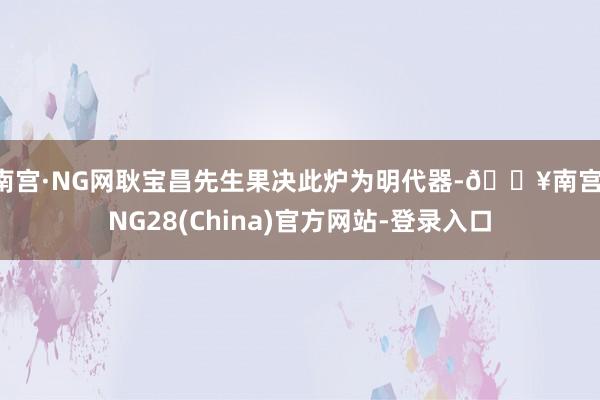 南宫·NG网耿宝昌先生果决此炉为明代器-🔥南宫·NG28(China)官方网站-登录入口