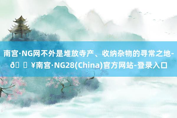 南宫·NG网不外是堆放寺产、收纳杂物的寻常之地-🔥南宫·NG28(China)官方网站-登录入口