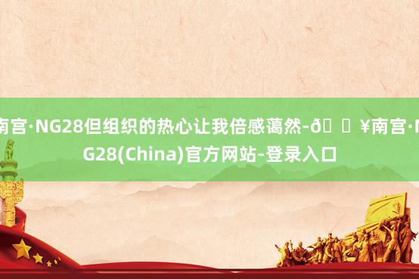 南宫·NG28但组织的热心让我倍感蔼然-🔥南宫·NG28(China)官方网站-登录入口