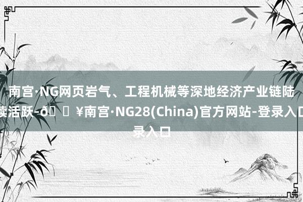 南宫·NG网  页岩气、工程机械等深地经济产业链陆续活跃-🔥南宫·NG28(China)官方网站-登
