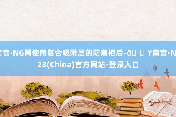 南宫·NG网使用复合吸附层的防潮柜后-🔥南宫·NG28(China)官方网站-登录入口