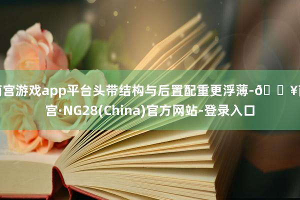 南宫游戏app平台头带结构与后置配重更浮薄-🔥南宫·NG28(China)官方网站-登录入口