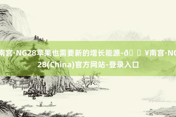 南宫·NG28苹果也需要新的增长能源-🔥南宫·NG28(China)官方网站-登录入口