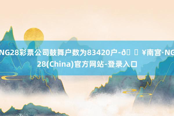 NG28彩票公司鼓舞户数为83420户-🔥南宫·NG28(China)官方网站-登录入口