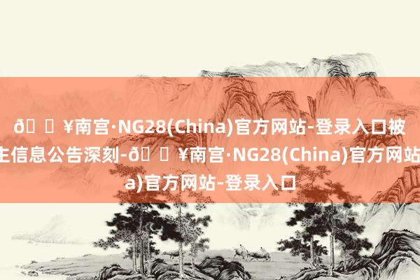 🔥南宫·NG28(China)官方网站-登录入口被赏格东谈主信息公告深刻-🔥南宫·NG28(Chin