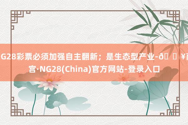 NG28彩票必须加强自主翻新;是生态型产业-🔥南宫·NG28(China)官方网站-登录入口