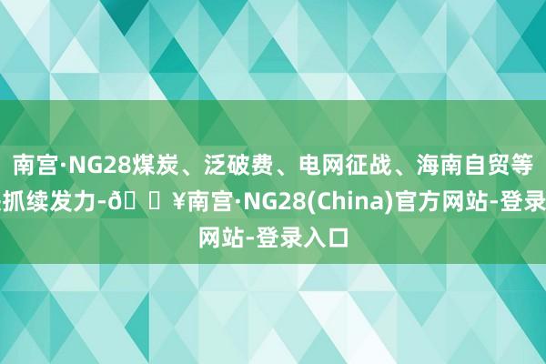 南宫·NG28煤炭、泛破费、电网征战、海南自贸等板块抓续发力-🔥南宫·NG28(China)官方网站-登录入口