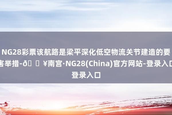 NG28彩票该航路是梁平深化低空物流关节建造的要害举措-🔥南宫·NG28(China)官方网站-登录入口