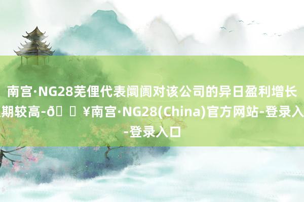 南宫·NG28芜俚代表阛阓对该公司的异日盈利增长预期较高-🔥南宫·NG28(China)官方网站-登