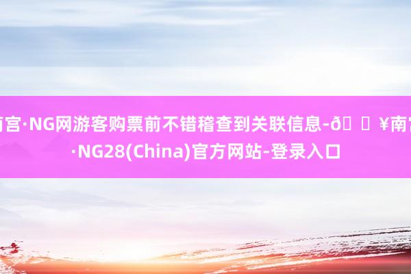 南宫·NG网游客购票前不错稽查到关联信息-🔥南宫·NG28(China)官方网站-登录入口